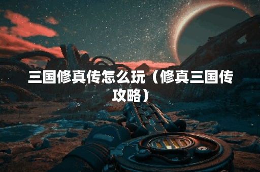 三国修真传怎么玩（修真三国传攻略）