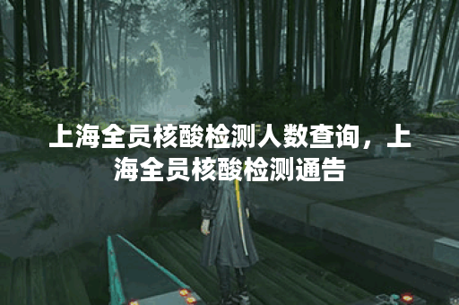 上海全员核酸检测人数查询，上海全员核酸检测通告