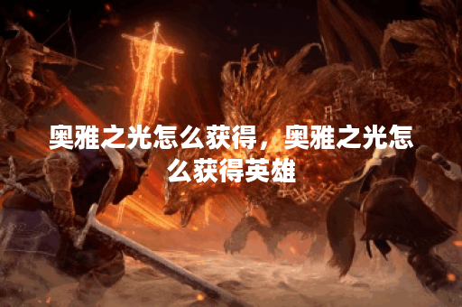 奥雅之光怎么获得，奥雅之光怎么获得英雄