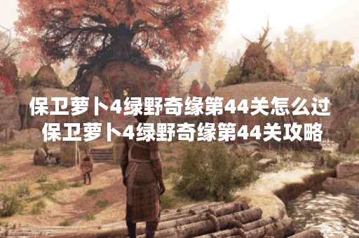 保卫萝卜4绿野奇缘第44关怎么过 保卫萝卜4绿野奇缘第44关攻略,保卫萝卜4资讯