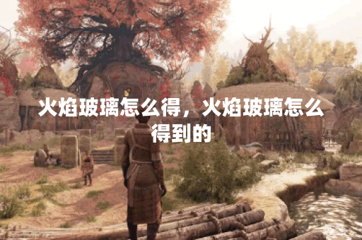 火焰玻璃怎么得，火焰玻璃怎么得到的