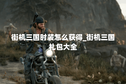 街机三国时装怎么获得_街机三国礼包大全