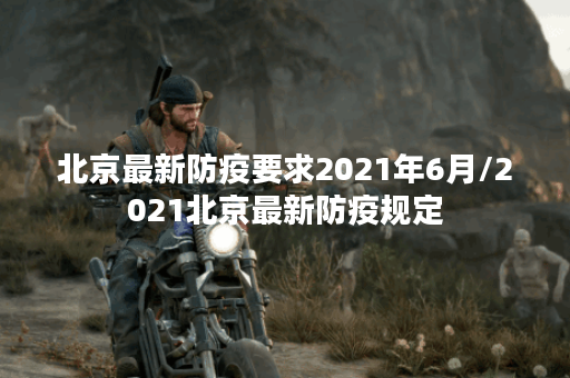 北京最新防疫要求2021年6月/2021北京最新防疫规定