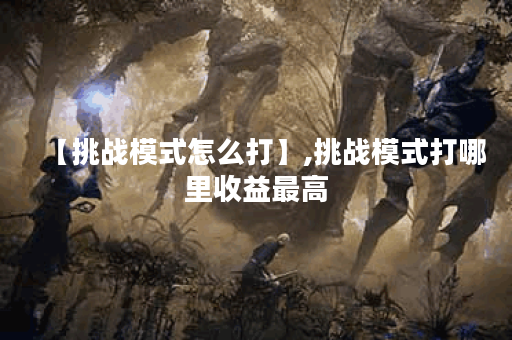 【挑战模式怎么打】,挑战模式打哪里收益最高