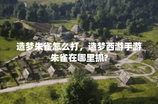 造梦朱雀怎么打,造梦西游手游朱雀在哪里抓? 造梦朱雀怎么打,造梦西游手游朱雀在哪里抓?