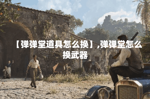 【弹弹堂道具怎么换】,弹弹堂怎么换武器