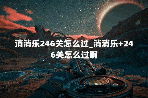 消消乐246关怎么过_消消乐+246关怎么过啊