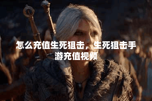 怎么充值生死狙击，生死狙击手游充值视频