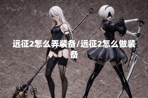 远征2怎么弄装备/远征2怎么做装备 远征2怎么弄装备/远征2怎么做装备