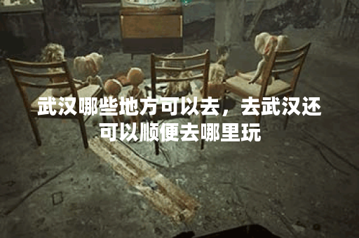 武汉哪些地方可以去，去武汉还可以顺便去哪里玩