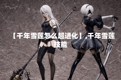 【千年雪莲怎么超进化】,千年雪莲技能 【千年雪莲怎么超进化】,千年雪莲技能