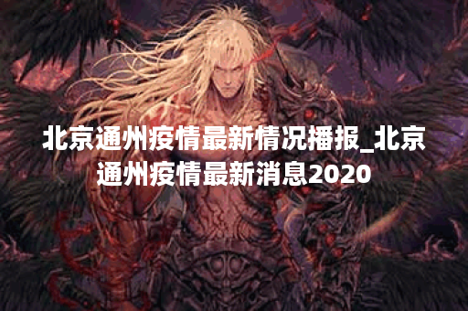 北京通州疫情最新情况播报_北京通州疫情最新消息2020