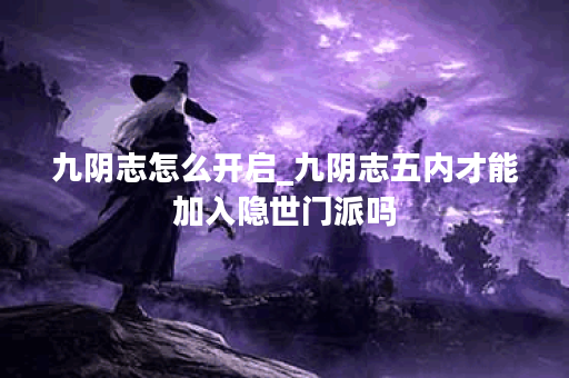 九阴志怎么开启_九阴志五内才能加入隐世门派吗