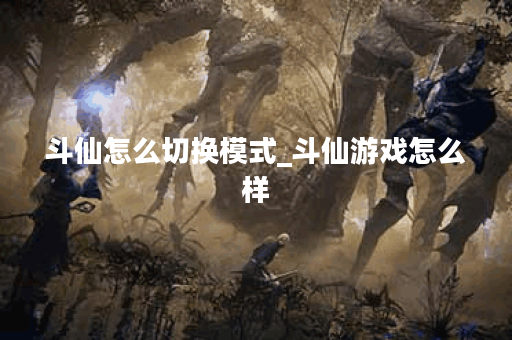 斗仙怎么切换模式_斗仙游戏怎么样