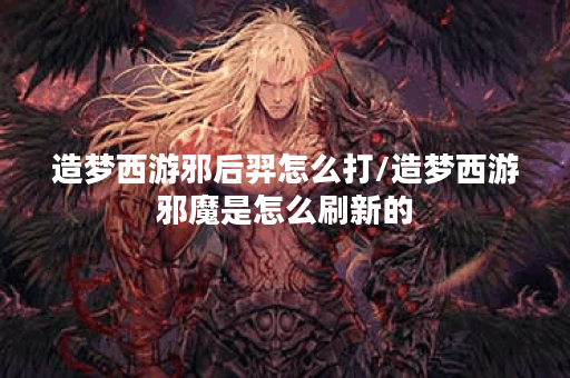 造梦西游邪后羿怎么打/造梦西游邪魔是怎么刷新的
