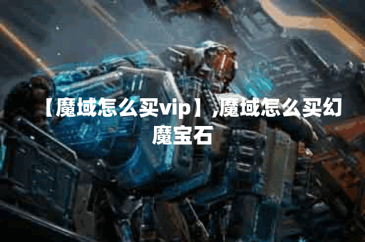 【魔域怎么买vip】,魔域怎么买幻魔宝石
