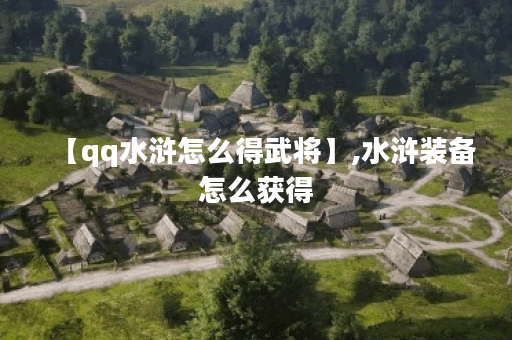 【qq水浒怎么得武将】,水浒装备怎么获得