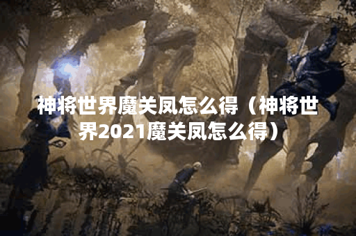 神将世界魔关凤怎么得（神将世界2021魔关凤怎么得）
