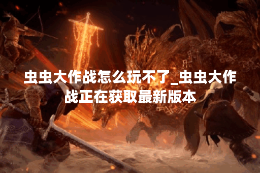 虫虫大作战怎么玩不了_虫虫大作战正在获取最新版本