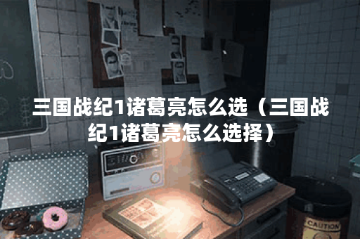 三国战纪1诸葛亮怎么选（三国战纪1诸葛亮怎么选择）