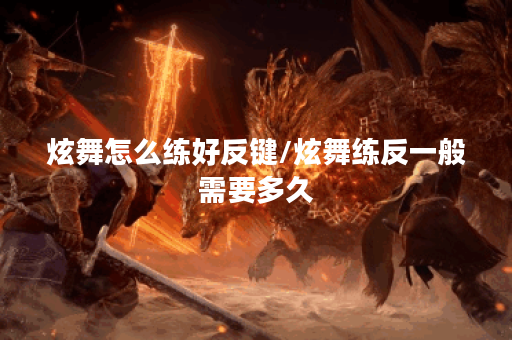 炫舞怎么练好反键/炫舞练反一般需要多久 炫舞怎么练好反键/炫舞练反一般需要多久