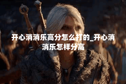 开心消消乐高分怎么打的_开心消消乐怎样分高