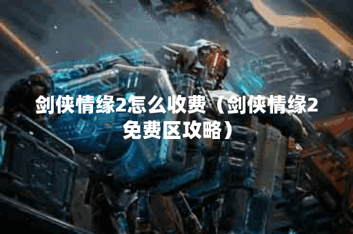 剑侠情缘2怎么收费（剑侠情缘2免费区攻略）