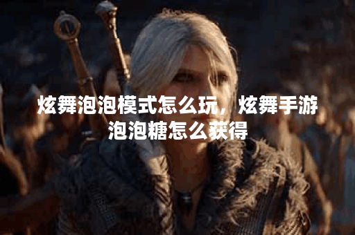 炫舞泡泡模式怎么玩，炫舞手游泡泡糖怎么获得