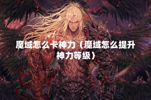 魔域怎么卡神力(魔域怎么提升神力等级) 魔域怎么卡神力(魔域怎么提升神力等级)