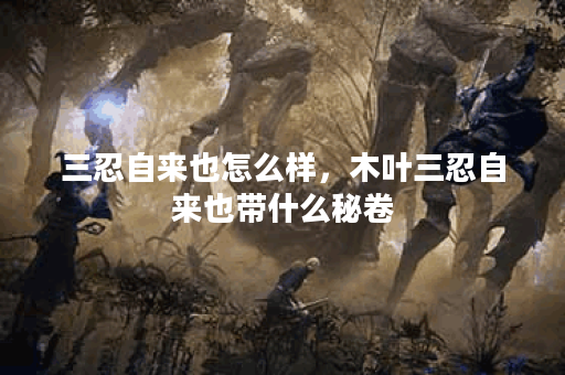 三忍自来也怎么样,木叶三忍自来也带什么秘卷 三忍自来也怎么样,木叶三忍自来也带什么秘卷