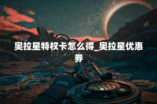 奥拉星特权卡怎么得_奥拉星优惠券