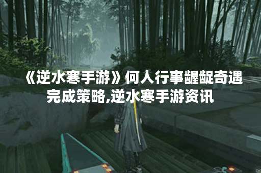 《逆水寒手游》何人行事龌龊奇遇完成策略,逆水寒手游资讯