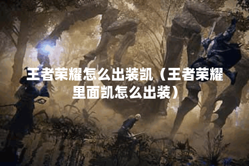 王者荣耀怎么出装凯（王者荣耀里面凯怎么出装）