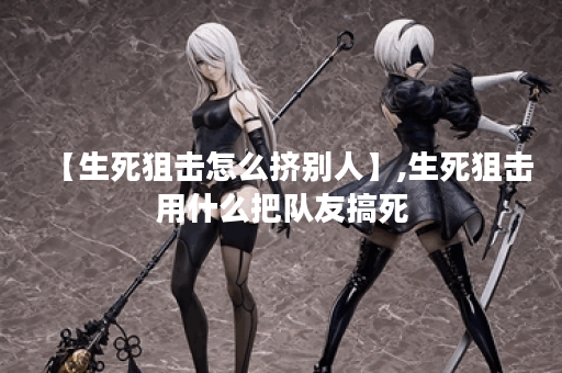【生死狙击怎么挤别人】,生死狙击用什么把队友搞死