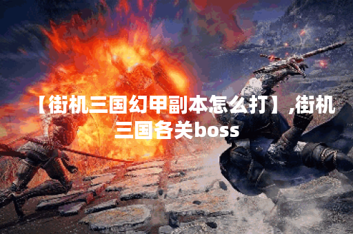 【街机三国幻甲副本怎么打】,街机三国各关boss
