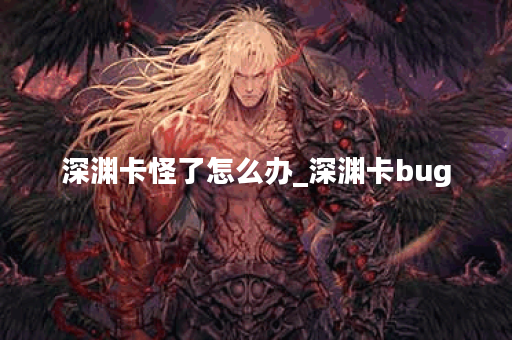 深渊卡怪了怎么办_深渊卡bug