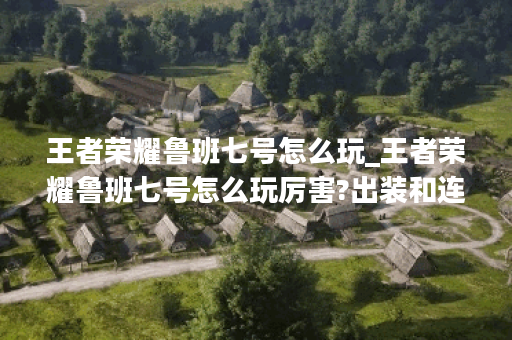 王者荣耀鲁班七号怎么玩_王者荣耀鲁班七号怎么玩厉害?出装和连招技巧有哪些?