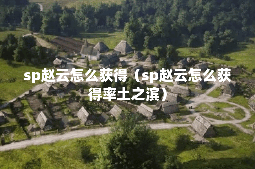 sp赵云怎么获得（sp赵云怎么获得率土之滨）