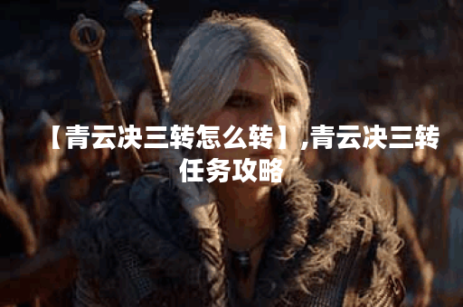 【青云决三转怎么转】,青云决三转任务攻略