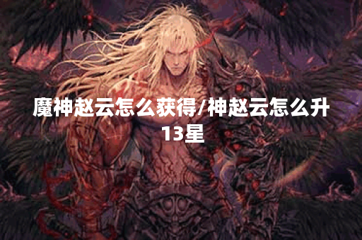 魔神赵云怎么获得/神赵云怎么升13星