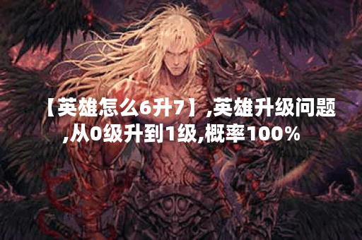 【英雄怎么6升7】,英雄升级问题,从0级升到1级,概率100%