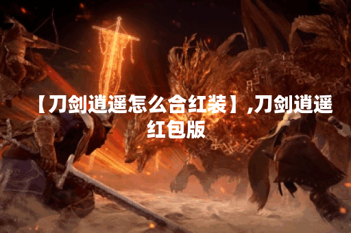 【刀剑逍遥怎么合红装】,刀剑逍遥红包版