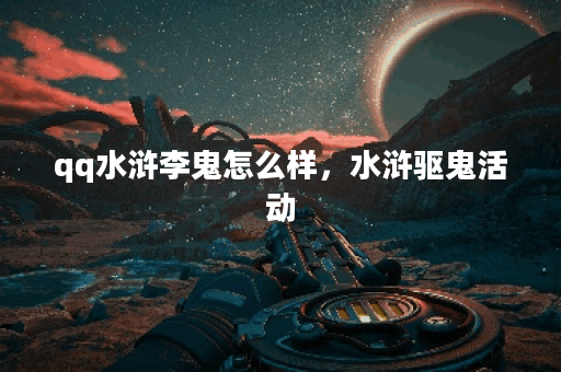 qq水浒李鬼怎么样，水浒驱鬼活动