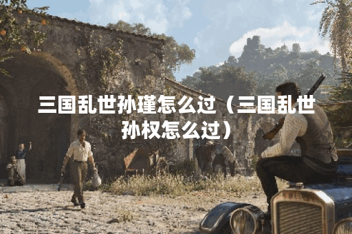 三国乱世孙瑾怎么过（三国乱世孙权怎么过）