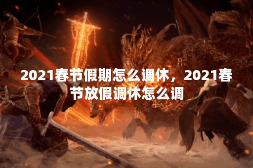 2021春节假期怎么调休，2021春节放假调休怎么调