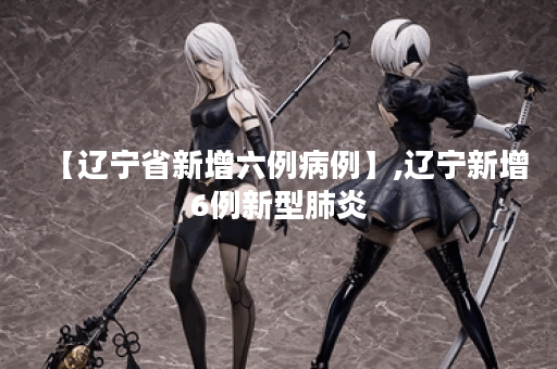 【辽宁省新增六例病例】,辽宁新增6例新型肺炎