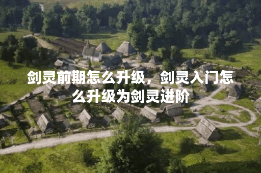 剑灵前期怎么升级，剑灵入门怎么升级为剑灵进阶