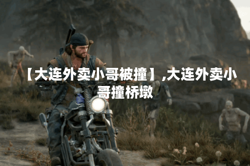 【大连外卖小哥被撞】,大连外卖小哥撞桥墩