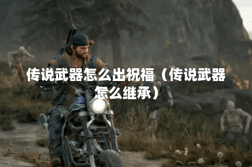 传说武器怎么出祝福（传说武器怎么继承）