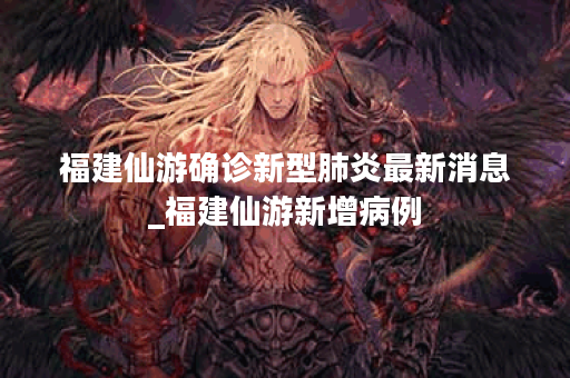 福建仙游确诊新型肺炎最新消息_福建仙游新增病例